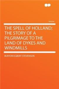 The Spell of Holland; The Story of a Pilgrimage to the Land of Dykes and Windmills
