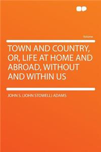 Town and Country, Or, Life at Home and Abroad, Without and Within Us