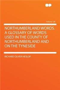 Northumberland Words. a Glossary of Words Used in the County of Northumberland and on the Tyneside Volume 128