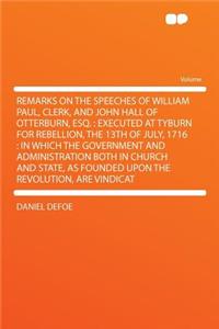 Remarks on the Speeches of William Paul, Clerk, and John Hall of Otterburn, Esq.: Executed at Tyburn for Rebellion, the 13th of July, 1716: In Which the Government and Administration Both in Church and State, as Founded Upon the Revolution, Are Vin