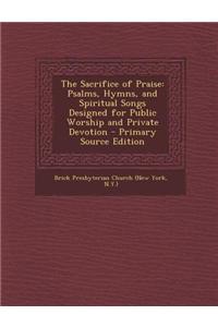 The Sacrifice of Praise: Psalms, Hymns, and Spiritual Songs Designed for Public Worship and Private Devotion - Primary Source Edition