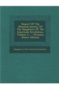 Report of the National Society of the Daughters of the American Revolution, Volume 3...
