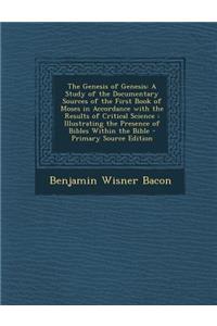 The Genesis of Genesis: A Study of the Documentary Sources of the First Book of Moses in Accordance with the Results of Critical Science: Illustrating the Presence of Bibles Within the Bible