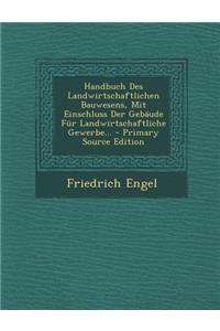 Handbuch Des Landwirtschaftlichen Bauwesens, Mit Einschluss Der Gebaude Fur Landwirtschaftliche Gewerbe...