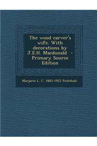 The Wood Carver's Wife. with Decorations by J.E.H. MacDonald - Primary Source Edition