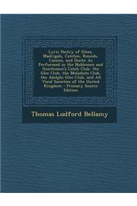 Lyric Poetry of Glees, Madrigals, Catches, Rounds, Canons, and Duets: As Performed in the Noblemen and Gentlemen's Catch Club, the Glee Club, the Melo