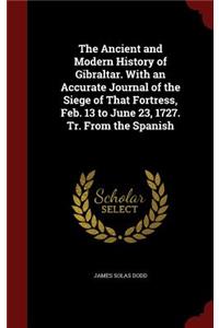 The Ancient and Modern History of Gibraltar. with an Accurate Journal of the Siege of That Fortress, Feb. 13 to June 23, 1727. Tr. from the Spanish