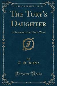 The Tory's Daughter: A Romance of the North-West (Classic Reprint)