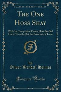 The One Hoss Shay: With Its Companion Poems How the Old Horse Won the Bet the Broomstick Train (Classic Reprint)