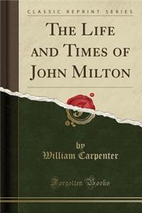 The Life and Times of John Milton (Classic Reprint)