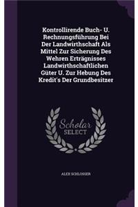 Kontrollirende Buch- U. Rechnungsfuhrung Bei Der Landwirthschaft ALS Mittel Zur Sicherung Des Wehren Ertragnisses Landwirthschaftlichen Guter U. Zur Hebung Des Kredit's Der Grundbesitzer