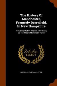 The History of Manchester, Formerly Derryfield, in New Hampshire: Including That of Ancient Amoskeag, or the Middle Merrimack Valley