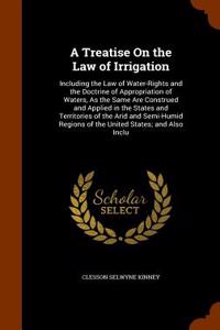 A Treatise on the Law of Irrigation: Including the Law of Water-Rights and the Doctrine of Appropriation of Waters, as the Same Are Construed and Appl