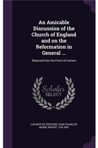 Amicable Discussion of the Church of England and on the Reformation in General ...