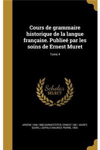 Cours de Grammaire Historique de La Langue Francaise. Publiee Par Les Soins de Ernest Muret; Tome 4