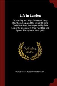 Life in London: Or, the Day and Night Scenes of Jerry Hawthorn, Esq., and His Elegant Friend Corinthian Tom, Accompanied by Bob Logic, the Oxonian, in Their Rambles