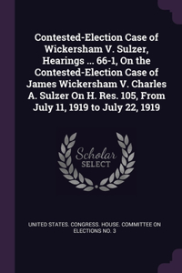 Contested-Election Case of Wickersham V. Sulzer, Hearings ... 66-1, On the Contested-Election Case of James Wickersham V. Charles A. Sulzer On H. Res. 105, From July 11, 1919 to July 22, 1919