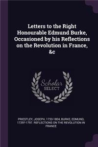 Letters to the Right Honourable Edmund Burke, Occasioned by his Reflections on the Revolution in France, &c