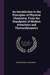 Introduction to the Principles of Physical Chemistry, From the Standpoint of Modern Atomistics and Thermodynamics