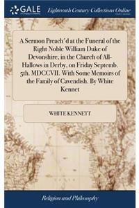 A Sermon Preach'd at the Funeral of the Right Noble William Duke of Devonshire, in the Church of All-Hallows in Derby, on Friday Septemb. 5th. MDCCVII. with Some Memoirs of the Family of Cavendish. by White Kennet