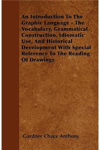 An Introduction To The Graphic Language - The Vocabulary, Grammatical Construction, Idiomatic Use, And Historical Development With Special Reference To The Reading Of Drawings