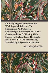 On Early English Pronunciation, With Especial Reference To Shakespeare And Chaucer, Containing An Investigation Of The Correspondence Of Writing With Speech In England From The Anglo-saxon Period To The Present Day, Preceded By A Systematic Notatio