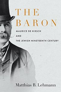 Baron: Maurice de Hirsch and the Jewish Nineteenth Century