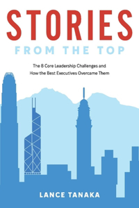 Stories from the Top: The 8 Core Leadership Challenges and How the Best Executives Overcame Them Volume 1