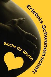 Erlebnis Schwangerschaft...Woche Fur Woche: Alles Rund Um Schwangerschaft, Geburt Und Babyschlaf! (Schwangerschafts-Ratgeber)