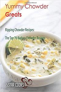 Yummy Chowder Greats: Ripping Chowder Recipes, the Top 76 Badass Chowder Recipes