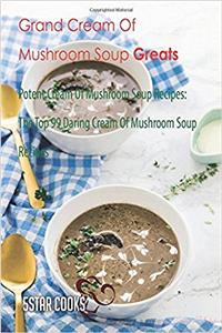 Grand Cream of Mushroom Soup Greats: Potent Cream of Mushroom Soup Recipes. the Top 99 Daring Cream of Mushroom Soup Recipes.