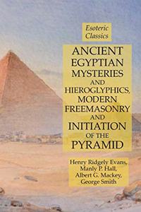 Ancient Egyptian Mysteries and Hieroglyphics, Modern Freemasonry and Initiation of the Pyramid: Esoteric Classics