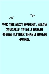 For the next moment, allow yourself to be a human Being rather than a human Doing. Journal