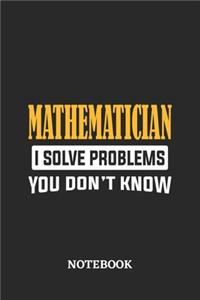 Mathematician I Solve Problems You Don't Know Notebook