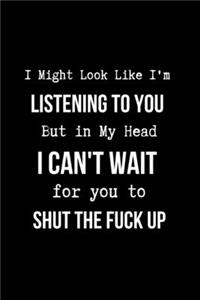 I Might Look Like I'm Listening to You But in My Head I Can't Wait for you to SHUT the Fuck Up