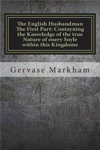 The English Husbandman the First Part: Contayning the Knowledge of the True Nature of Euery Soyle Within This Kingdome