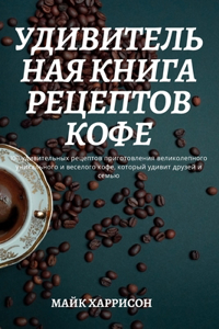УДИВИТЕЛЬНАЯ КНИГА РЕЦЕПТОВ КОФЕ