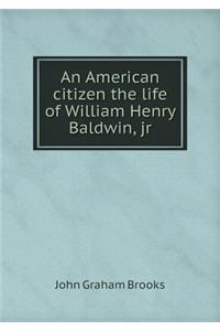 An American Citizen the Life of William Henry Baldwin, Jr