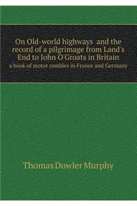 On Old-World Highways and the Record of a Pilgrimage from Land's End to John O'Groats in Britain a Book of Motor Rambles in France and Germany