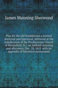 Plea for the old foundations a sermon doctrinal and historical, delivered at the rededication of the Presbyterian Church of Bloomfield, N. J. on Sabbath morning and afternoon, Dec. 18, 1853