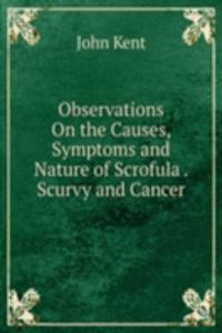 Observations On the Causes, Symptoms and Nature of Scrofula . Scurvy and Cancer