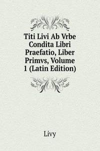 Titi Livi Ab Vrbe Condita Libri Praefatio, Liber Primvs, Volume 1 (Latin Edition)
