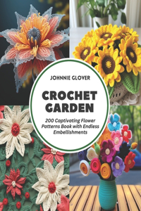 Crochet Garden: 200 Captivating Flower Patterns Book with Endless Embellishments