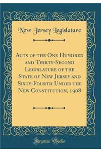 Acts of the One Hundred and Thirty-Second Legislature of the State of New Jersey and Sixty-Fourth Under the New Constitution, 1908 (Classic Reprint)