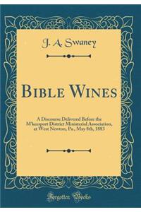 Bible Wines: A Discourse Delivered Before the m'Keesport District Ministerial Association, at West Newton, Pa., May 8th, 1883 (Classic Reprint)
