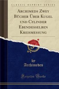 Archimeds Zwey Bï¿½cher ï¿½ber Kugel Und Cylinder Ebendesselben Kreismessung (Classic Reprint)