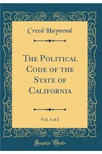 The Political Code of the State of California, Vol. 1 of 2 (Classic Reprint)