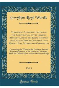 Stratford's Authentic Edition of the Investigation of the Charges Brought Against His Royal Highness the Duke of York by Gwyllym Lloyd Wardle, Esq., Member for Oakhampton, Vol. 1: Containing the Whole of the Evidence, Printed from the Minutes of th