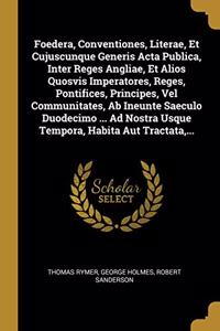 Foedera, Conventiones, Literae, Et Cujuscunque Generis Acta Publica, Inter Reges Angliae, Et Alios Quosvis Imperatores, Reges, Pontifices, Principes, Vel Communitates, Ab Ineunte Saeculo Duodecimo ... Ad Nostra Usque Tempora, Habita Aut Tractata, .