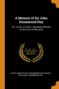 A Memoir of Sir John Drummond Hay: P.C., K.C.B., G.C.M.G., Sometime Minister at the Court of Morrocco